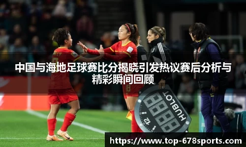 中国与海地足球赛比分揭晓引发热议赛后分析与精彩瞬间回顾