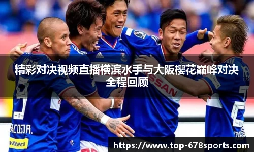 精彩对决视频直播横滨水手与大阪樱花巅峰对决全程回顾